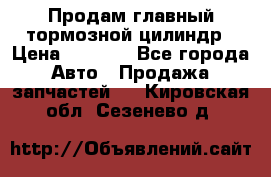 Продам главный тормозной цилиндр › Цена ­ 2 000 - Все города Авто » Продажа запчастей   . Кировская обл.,Сезенево д.